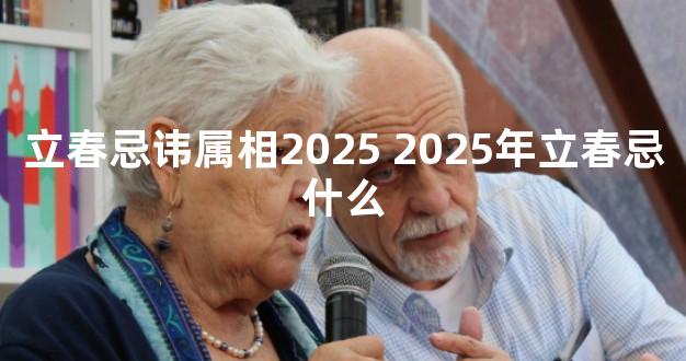 立春忌讳属相2025 2025年立春忌什么
